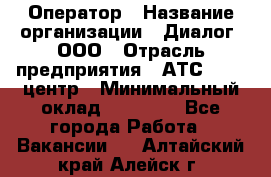 Оператор › Название организации ­ Диалог, ООО › Отрасль предприятия ­ АТС, call-центр › Минимальный оклад ­ 28 000 - Все города Работа » Вакансии   . Алтайский край,Алейск г.